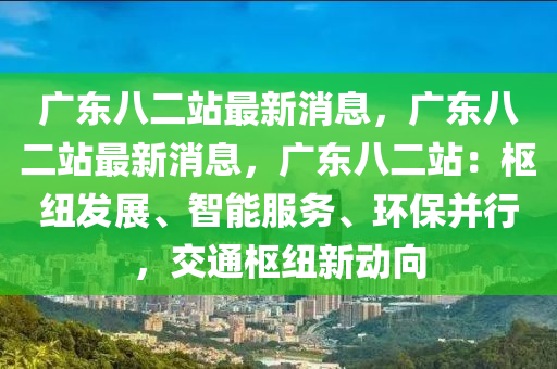 广东八二站最新消息，广东八二站最新消息，广东八二站：枢纽发展、智能服务、环保并行，交通枢纽新动向