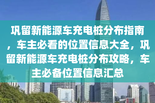 巩留新能源车充电桩分布指南，车主必看的位置信息大全，巩留新能源车充电桩分布攻略，车主必备位置信息汇总