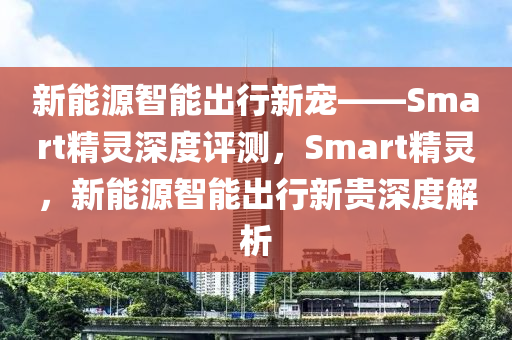 新能源智能出行新宠——Smart精灵深度评测，Smart精灵，新能源智能出行新贵深度解析