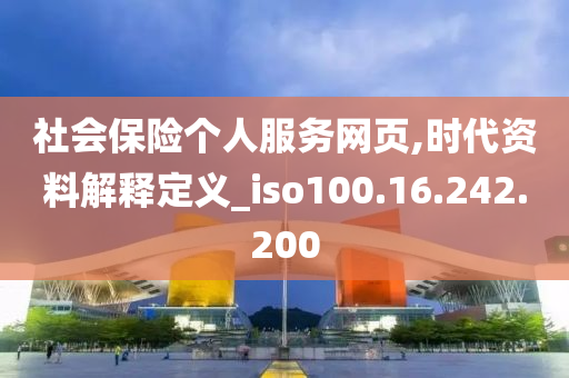 社会保险个人服务网页,时代资料解释定义_iso100.16.242.200