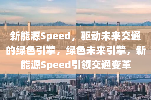 新能源Speed，驱动未来交通的绿色引擎，绿色未来引擎，新能源Speed引领交通变革