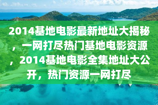 2014基地电影最新地址大揭秘，一网打尽热门基地电影资源，2014基地电影全集地址大公开，热门资源一网打尽