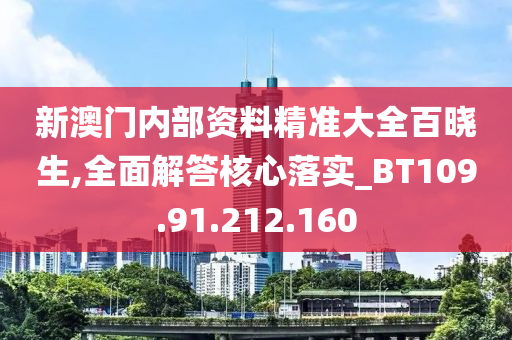 新澳门内部资料精准大全百晓生,全面解答核心落实_BT109.91.212.160