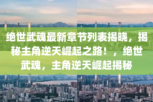 绝世武魂最新章节列表揭晓，揭秘主角逆天崛起之路！，绝世武魂，主角逆天崛起揭秘