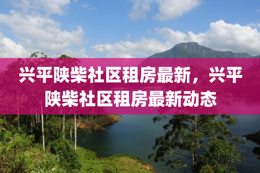 兴平陕柴社区租房最新，兴平陕柴社区租房最新动态