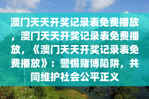 澳门天天开奖记录表免费播放，澳门天天开奖记录表免费播放，《澳门天天开奖记录表免费播放》：警惕赌博陷阱，共同维护社会公平正义