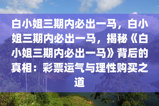 白小姐三期内必出一马，白小姐三期内必出一马，揭秘《白小姐三期内必出一马》背后的真相：彩票运气与理性购买之道