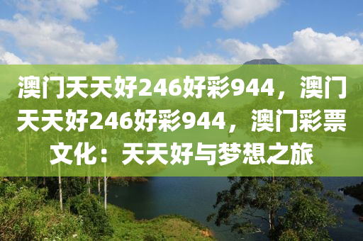 澳门天天好246好彩944，澳门天天好246好彩944，澳门彩票文化：天天好与梦想之旅