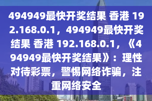 494949最快开奖结果 香港 192.168.0.1，494949最快开奖结果 香港 192.168.0.1，《494949最快开奖结果》：理性对待彩票，警惕网络诈骗，注重网络安全