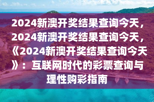 2024新澳开奖结果查询今天，2024新澳开奖结果查询今天，《2024新澳开奖结果查询今天》：互联网时代的彩票查询与理性购彩指南