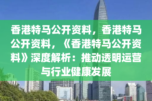 香港特马公开资料，香港特马公开资料，《香港特马公开资料》深度解析：推动透明运营与行业健康发展