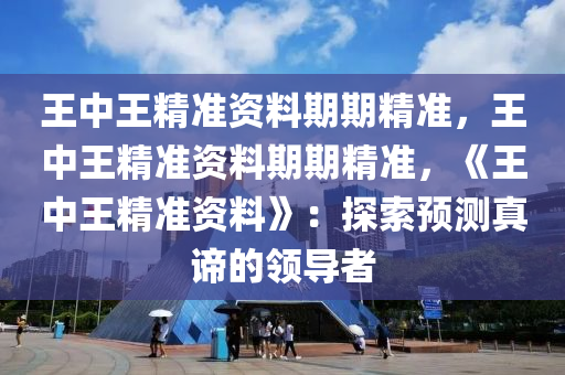 王中王精准资料期期精准，王中王精准资料期期精准，《王中王精准资料》：探索预测真谛的领导者