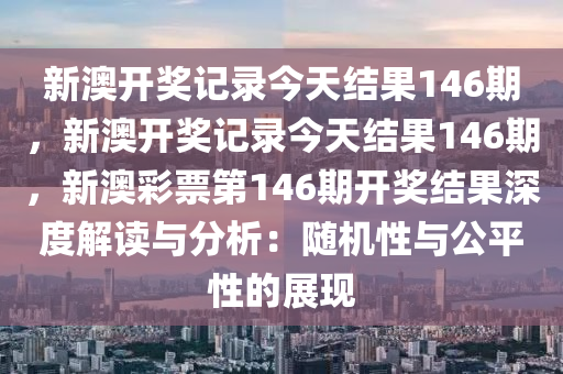 新澳开奖记录今天结果146期，新澳开奖记录今天结果146期，新澳彩票第146期开奖结果深度解读与分析：随机性与公平性的展现