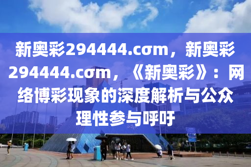 新奥彩294444.cσm，新奥彩294444.cσm，《新奥彩》：网络博彩现象的深度解析与公众理性参与呼吁