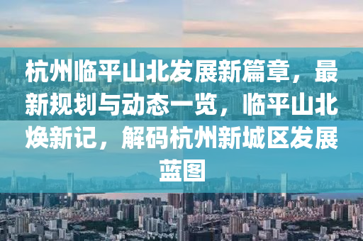 杭州临平山北发展新篇章，最新规划与动态一览，临平山北焕新记，解码杭州新城区发展蓝图