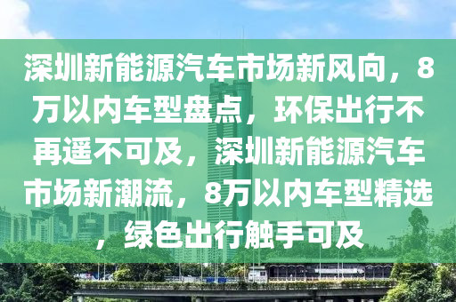 深圳新能源汽车市场新风向，8万以内车型盘点，环保出行不再遥不可及，深圳新能源汽车市场新潮流，8万以内车型精选，绿色出行触手可及