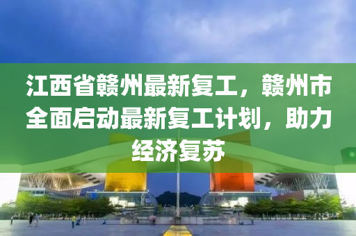 江西省赣州最新复工，赣州市全面启动最新复工计划，助力经济复苏