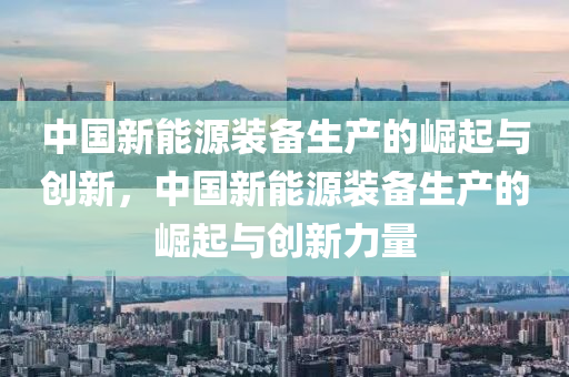 中国新能源装备生产的崛起与创新，中国新能源装备生产的崛起与创新力量