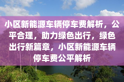 小区新能源车辆停车费解析，公平合理，助力绿色出行，绿色出行新篇章，小区新能源车辆停车费公平解析