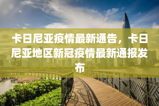 卡日尼亚疫情最新通告，卡日尼亚地区新冠疫情最新通报发布