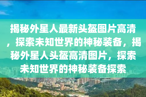 揭秘外星人最新头盔图片高清，探索未知世界的神秘装备，揭秘外星人头盔高清图片，探索未知世界的神秘装备探索