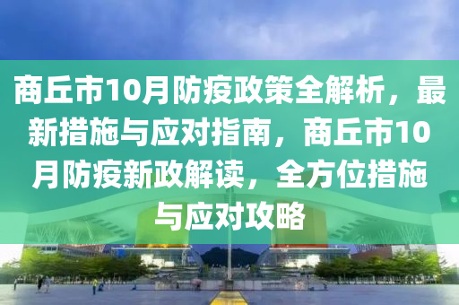 商丘市10月防疫政策全解析，最新措施与应对指南，商丘市10月防疫新政解读，全方位措施与应对攻略