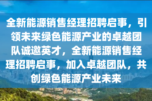 全新能源销售经理招聘启事，引领未来绿色能源产业的卓越团队诚邀英才，全新能源销售经理招聘启事，加入卓越团队，共创绿色能源产业未来