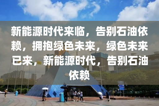 新能源时代来临，告别石油依赖，拥抱绿色未来，绿色未来已来，新能源时代，告别石油依赖