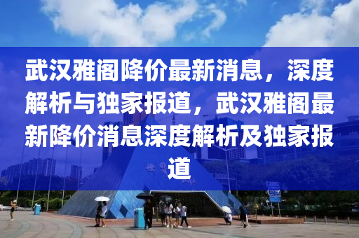 武汉雅阁降价最新消息，深度解析与独家报道，武汉雅阁最新降价消息深度解析及独家报道