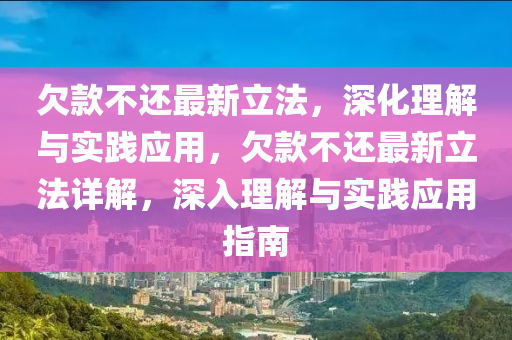 欠款不还最新立法，深化理解与实践应用，欠款不还最新立法详解，深入理解与实践应用指南