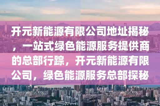 开元新能源有限公司地址揭秘，一站式绿色能源服务提供商的总部行踪，开元新能源有限公司，绿色能源服务总部探秘