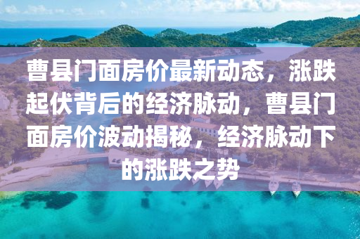 曹县门面房价最新动态，涨跌起伏背后的经济脉动，曹县门面房价波动揭秘，经济脉动下的涨跌之势