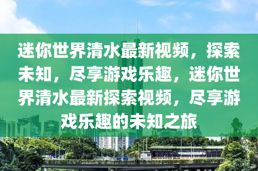 迷你世界清水最新视频，探索未知，尽享游戏乐趣，迷你世界清水最新探索视频，尽享游戏乐趣的未知之旅