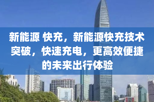 新能源 快充，新能源快充技术突破，快速充电，更高效便捷的未来出行体验