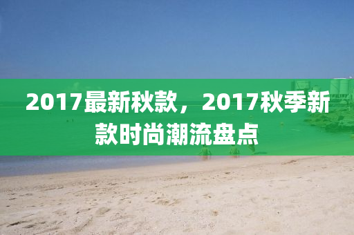 2017最新秋款，2017秋季新款时尚潮流盘点