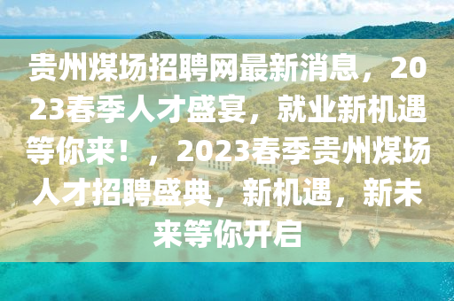 贵州煤场招聘网最新消息，2023春季人才盛宴，就业新机遇等你来！，2023春季贵州煤场人才招聘盛典，新机遇，新未来等你开启