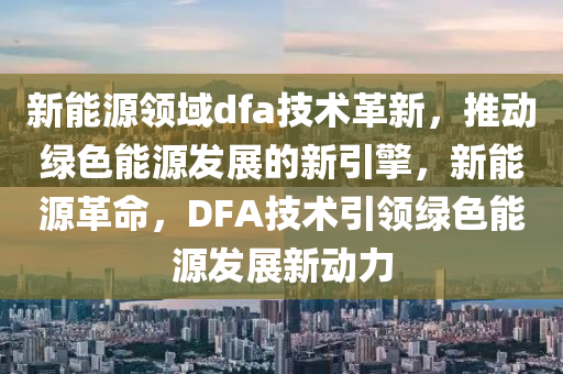 新能源领域dfa技术革新，推动绿色能源发展的新引擎，新能源革命，DFA技术引领绿色能源发展新动力