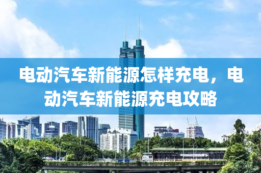 电动汽车新能源怎样充电，电动汽车新能源充电攻略