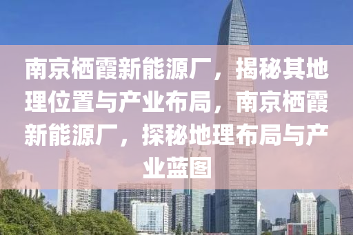 南京栖霞新能源厂，揭秘其地理位置与产业布局，南京栖霞新能源厂，探秘地理布局与产业蓝图