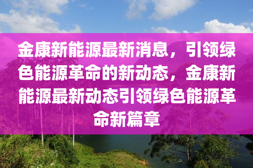 金康新能源最新消息，引领绿色能源革命的新动态，金康新能源最新动态引领绿色能源革命新篇章