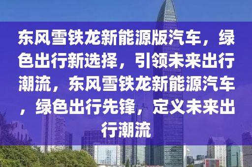 东风雪铁龙新能源版汽车，绿色出行新选择，引领未来出行潮流，东风雪铁龙新能源汽车，绿色出行先锋，定义未来出行潮流