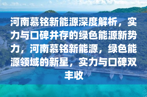 河南慕铭新能源深度解析，实力与口碑并存的绿色能源新势力，河南慕铭新能源，绿色能源领域的新星，实力与口碑双丰收