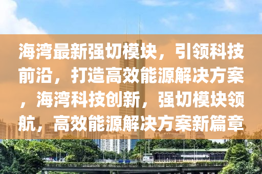 海湾最新强切模块，引领科技前沿，打造高效能源解决方案，海湾科技创新，强切模块领航，高效能源解决方案新篇章