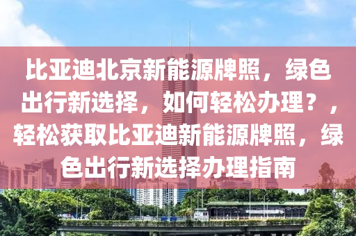 比亚迪北京新能源牌照，绿色出行新选择，如何轻松办理？，轻松获取比亚迪新能源牌照，绿色出行新选择办理指南