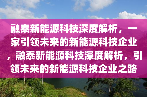 融泰新能源科技深度解析，一家引领未来的新能源科技企业，融泰新能源科技深度解析，引领未来的新能源科技企业之路