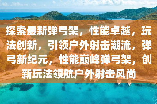 探索最新弹弓架，性能卓越，玩法创新，引领户外射击潮流，弹弓新纪元，性能巅峰弹弓架，创新玩法领航户外射击风尚