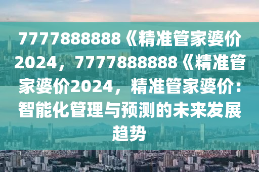 7777888888《精准管家婆价2024，7777888888《精准管家婆价2024，精准管家婆价：智能化管理与预测的未来发展趋势