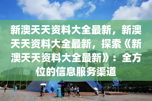 新澳天天资料大全最新，新澳天天资料大全最新，探索《新澳天天资料大全最新》：全方位的信息服务渠道