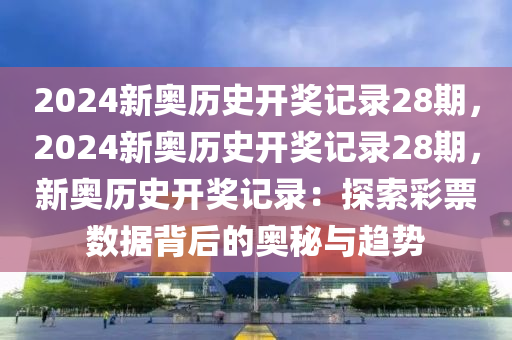 2024新奥历史开奖记录28期，2024新奥历史开奖记录28期，新奥历史开奖记录：探索彩票数据背后的奥秘与趋势