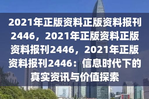 2021年正版资料正版资料报刊2446，2021年正版资料正版资料报刊2446，2021年正版资料报刊2446：信息时代下的真实资讯与价值探索